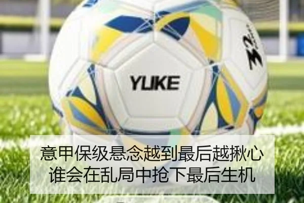 意甲保级悬念越到最后越揪心 谁会在乱局中抢下最后生机